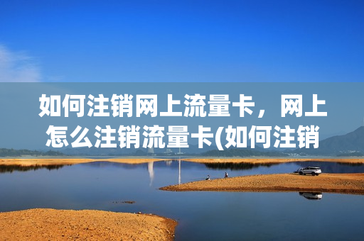 如何注销网上流量卡，网上怎么注销流量卡(如何注销网上流量卡,网上怎么注销流量卡号)