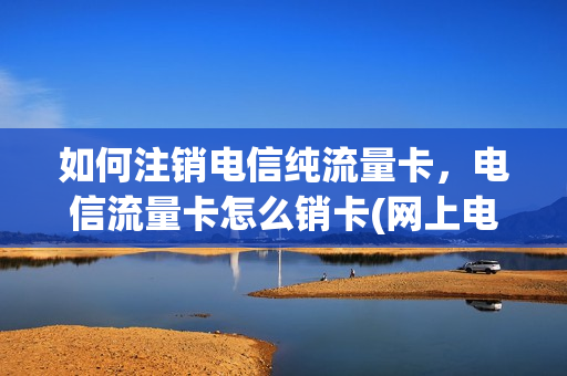 如何注销电信纯流量卡，电信流量卡怎么销卡(网上电信流量卡怎么注销)