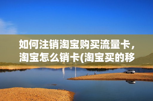 如何注销淘宝购买流量卡，淘宝怎么销卡(淘宝买的移动流量卡怎么注销)
