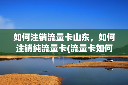 如何注销流量卡山东，如何注销纯流量卡(流量卡如何销号)