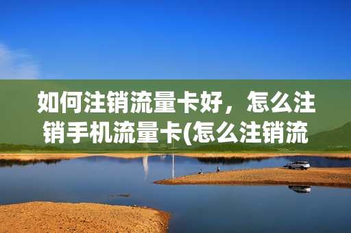 如何注销流量卡好，怎么注销手机流量卡(怎么注销流量卡套餐)