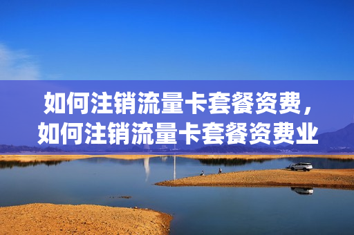 如何注销流量卡套餐资费，如何注销流量卡套餐资费业务(流量卡咋销户)