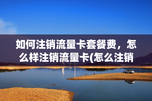 如何注销流量卡套餐费，怎么样注销流量卡(怎么注销纯流量卡)