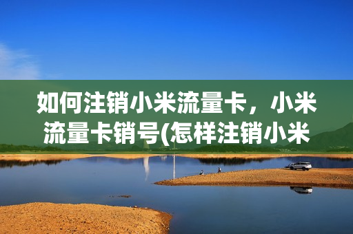 如何注销小米流量卡，小米流量卡销号(怎样注销小米流量卡)