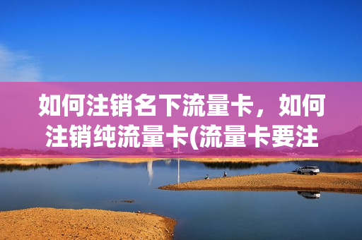 如何注销名下流量卡，如何注销纯流量卡(流量卡要注销怎么注销)