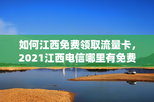 如何江西免费领取流量卡，2021江西电信哪里有免费流量领(江西电信流量多少钱一兆)