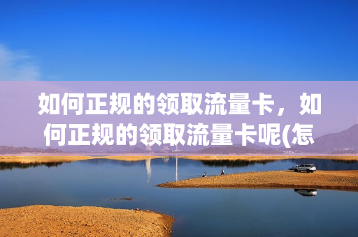 如何正规的领取流量卡，如何正规的领取流量卡呢(怎么领取流量卡)