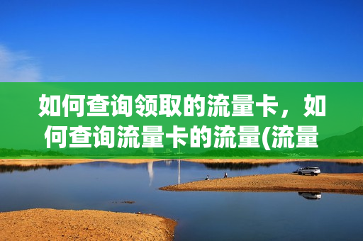 如何查询领取的流量卡，如何查询流量卡的流量(流量卡怎么查流量余额)