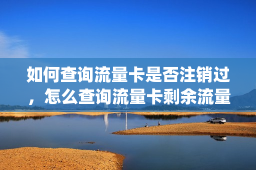 如何查询流量卡是否注销过，怎么查询流量卡剩余流量(怎么查看流量卡还能不能用)
