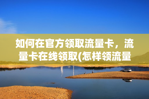 如何在官方领取流量卡，流量卡在线领取(怎样领流量卡)