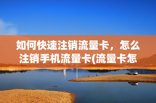 如何快速注销流量卡，怎么注销手机流量卡(流量卡怎么注销啊)