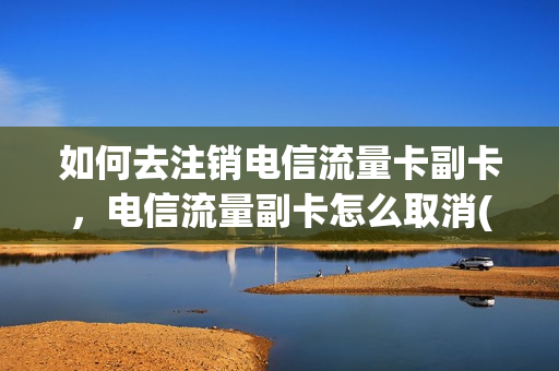 如何去注销电信流量卡副卡，电信流量副卡怎么取消(电信营业厅怎么关闭副卡流量)