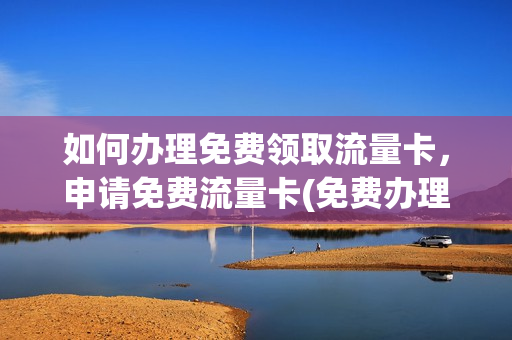 如何办理免费领取流量卡，申请免费流量卡(免费办理流量卡是骗的吗)