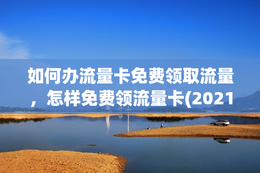 如何办流量卡免费领取流量，怎样免费领流量卡(2021年怎样免费领流量)