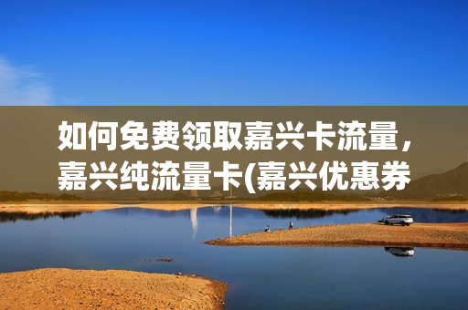 如何免费领取嘉兴卡流量，嘉兴纯流量卡(嘉兴优惠券)