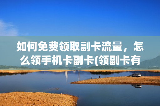 如何免费领取副卡流量，怎么领手机卡副卡(领副卡有什么用)