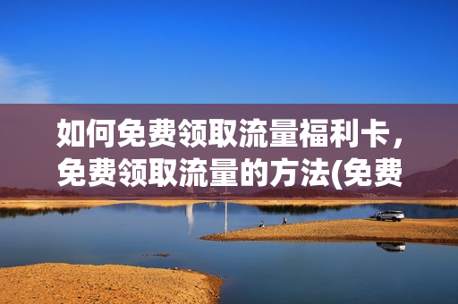 如何免费领取流量福利卡，免费领取流量的方法(免费领取流量怎么领)