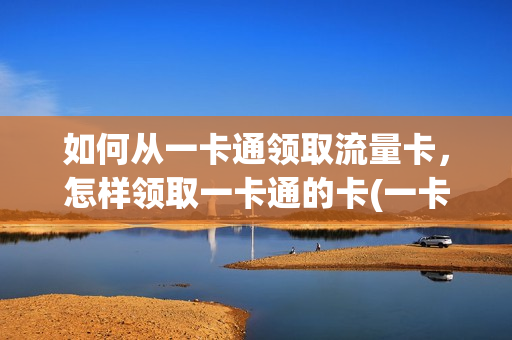 如何从一卡通领取流量卡，怎样领取一卡通的卡(一卡通怎么申领)