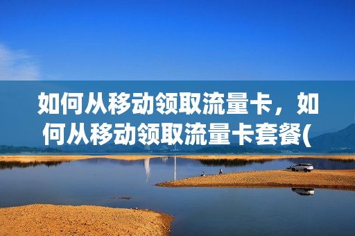如何从移动领取流量卡，如何从移动领取流量卡套餐(移动流量卡怎么领)
