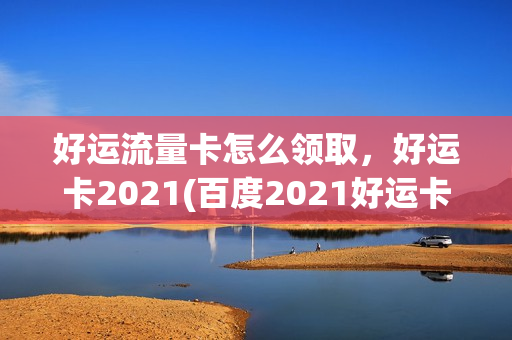 好运流量卡怎么领取，好运卡2021(百度2021好运卡)