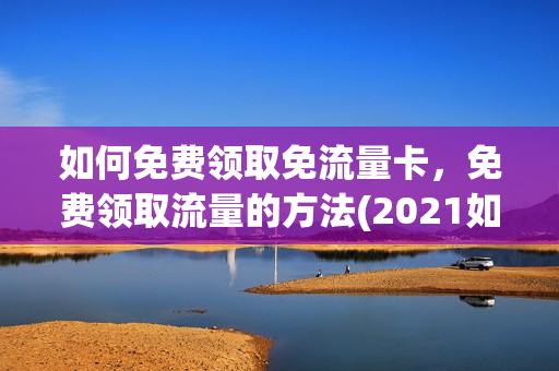 如何免费领取免流量卡，免费领取流量的方法(2021如何免费领流量)
