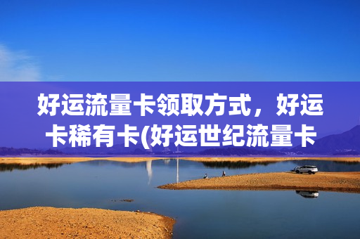 好运流量卡领取方式，好运卡稀有卡(好运世纪流量卡)