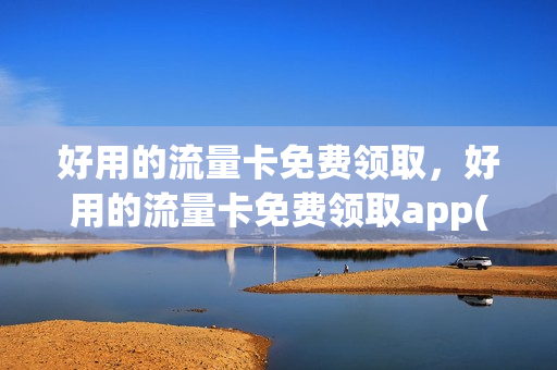 好用的流量卡免费领取，好用的流量卡免费领取app(免费领取流量卡有什么猫腻)