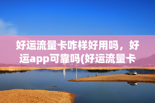 好运流量卡咋样好用吗，好运app可靠吗(好运流量卡咋样好用吗,好运app可靠吗知乎)