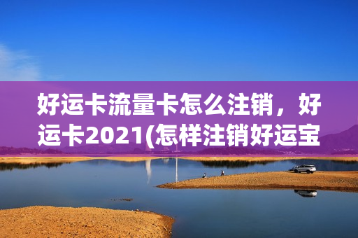 好运卡流量卡怎么注销，好运卡2021(怎样注销好运宝卡友)