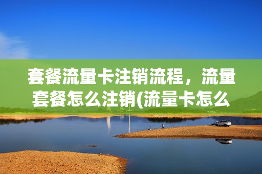 套餐流量卡注销流程，流量套餐怎么注销(流量卡怎么销号)
