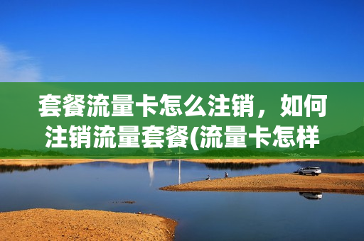 套餐流量卡怎么注销，如何注销流量套餐(流量卡怎样销户)