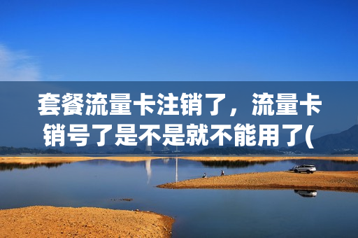 套餐流量卡注销了，流量卡销号了是不是就不能用了(流量卡注销了还想接着用怎么办)