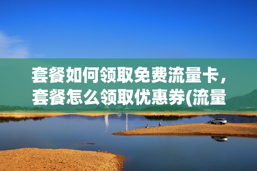 套餐如何领取免费流量卡，套餐怎么领取优惠券(流量套餐卡怎么办理)