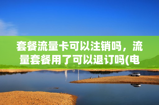 套餐流量卡可以注销吗，流量套餐用了可以退订吗(电话卡的流量套餐可以取消吗)