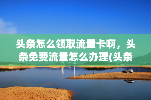 头条怎么领取流量卡啊，头条免费流量怎么办理(头条如何获得2021卡)