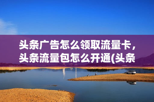 头条广告怎么领取流量卡，头条流量包怎么开通(头条专属流量包怎么开通)