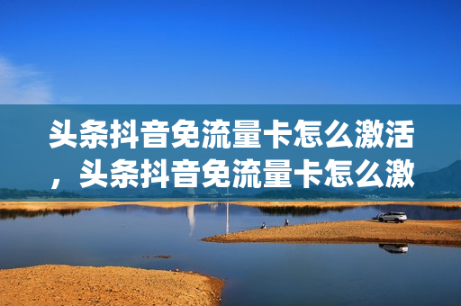 头条抖音免流量卡怎么激活，头条抖音免流量卡怎么激活不了(抖音和今日头条免流怎么激活)