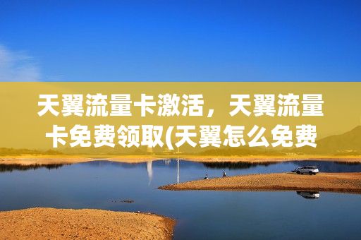 天翼流量卡激活，天翼流量卡免费领取(天翼怎么免费领流量)