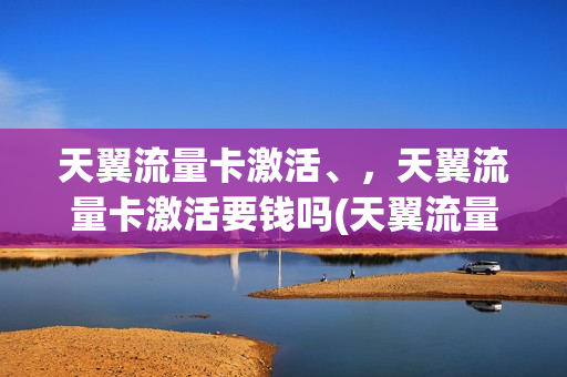 天翼流量卡激活、，天翼流量卡激活要钱吗(天翼流量卡激活,,天翼流量卡激活要钱吗是真的吗)