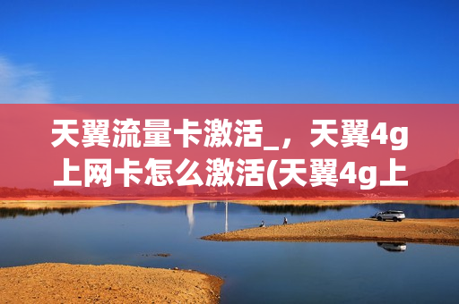 天翼流量卡激活_，天翼4g上网卡怎么激活(天翼4g上网卡使用方法)