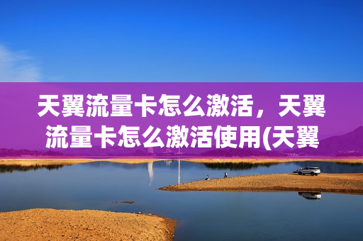 天翼流量卡怎么激活，天翼流量卡怎么激活使用(天翼手机卡如何激活)