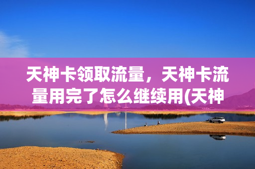 天神卡领取流量，天神卡流量用完了怎么继续用(天神卡的流量规则)