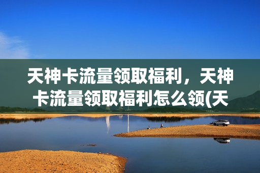 天神卡流量领取福利，天神卡流量领取福利怎么领(天神卡的免流范围)