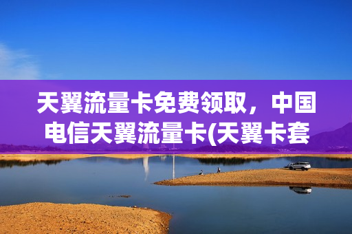 天翼流量卡免费领取，中国电信天翼流量卡(天翼卡套餐介绍)
