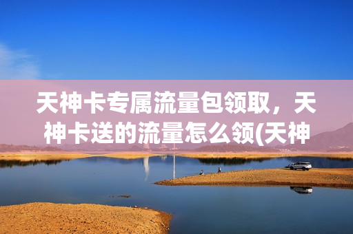 天神卡专属流量包领取，天神卡送的流量怎么领(天神卡首年赠送1g流量怎么领取)