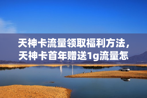 天神卡流量领取福利方法，天神卡首年赠送1g流量怎么领取(天神卡如何领取1g)