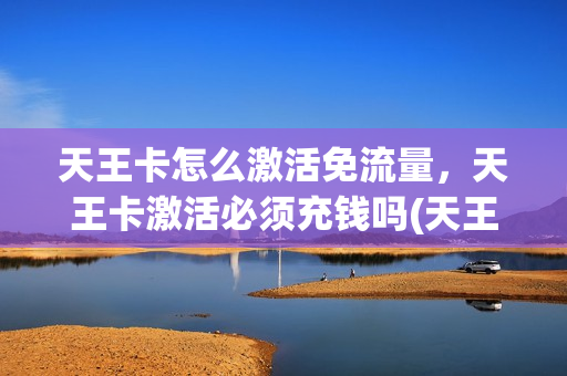天王卡怎么激活免流量，天王卡激活必须充钱吗(天王卡怎么激活腾讯视频)
