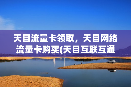 天目流量卡领取，天目网络流量卡购买(天目互联互通流量卡怎么代理)