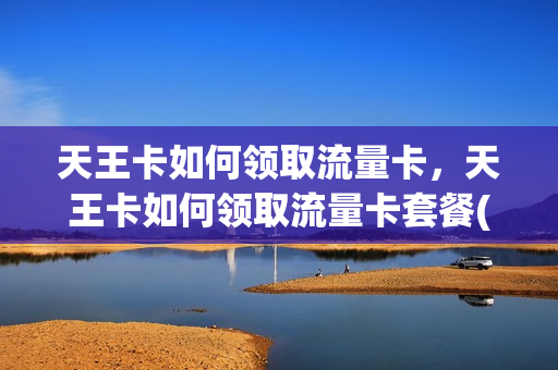 天王卡如何领取流量卡，天王卡如何领取流量卡套餐(天王卡套餐流量介绍)