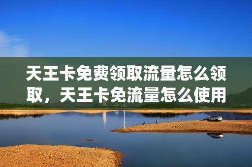 天王卡免费领取流量怎么领取，天王卡免流量怎么使用(天王卡免流量吗)